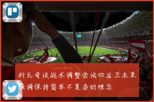 科瓦奇谈战术调整尝试四后卫未果强调保持简单不复杂的理念